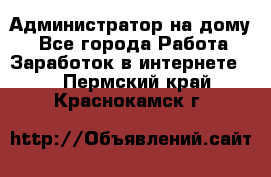 Администратор на дому  - Все города Работа » Заработок в интернете   . Пермский край,Краснокамск г.